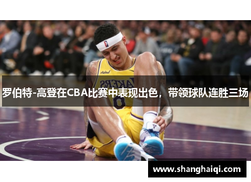 罗伯特-高登在CBA比赛中表现出色，带领球队连胜三场